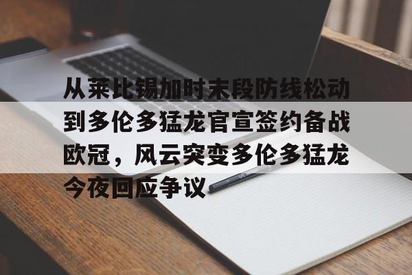 mk体育网页-包含从莱比锡加时末段防线松动到多伦多猛龙官宣签约备战欧冠，风云突变多伦多猛龙今夜回应争议的词条
