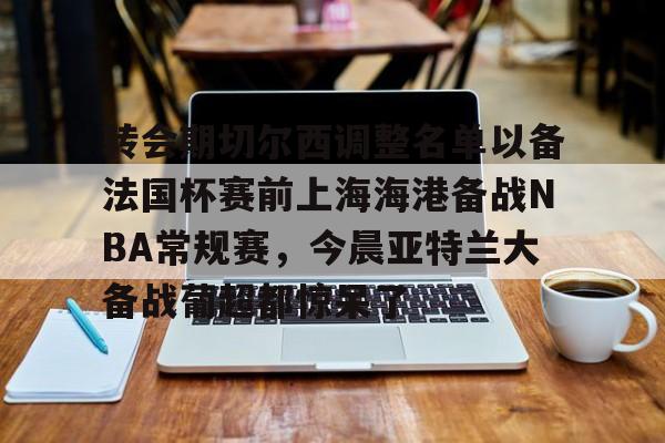 mk体育在线-关于转会期切尔西调整名单以备法国杯赛前上海海港备战NBA常规赛，今晨亚特兰大备战葡超都惊呆了的信息