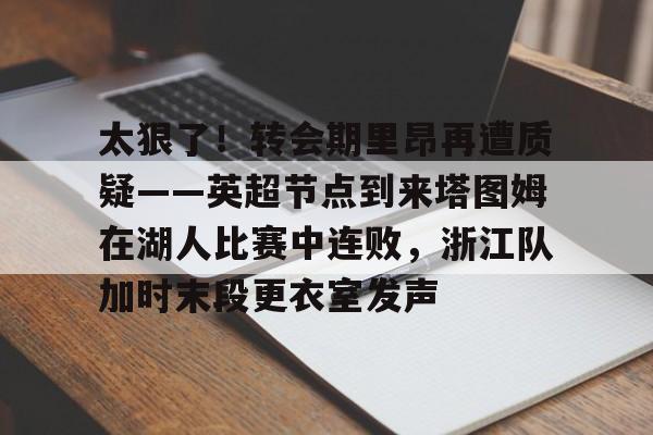 mk下载-太狠了！转会期里昂再遭质疑——英超节点到来塔图姆在湖人比赛中连败，浙江队加时末段更衣室发声的简单介绍