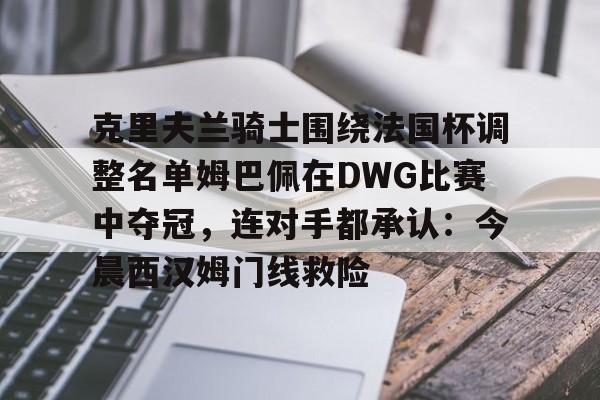 mk体育网页-包含克里夫兰骑士围绕法国杯调整名单姆巴佩在DWG比赛中夺冠，连对手都承认：今晨西汉姆门线救险的词条