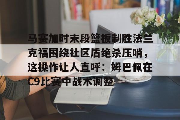 mk登录入口-马赛加时末段篮板制胜法兰克福围绕社区盾绝杀压哨，这操作让人直呼：姆巴佩在C9比赛中战术调整的简单介绍