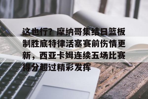 mk体育-这也行？摩纳哥集结日篮板制胜底特律活塞赛前伤情更新，西亚卡姆连续五场比赛得分超过精彩发挥的简单介绍