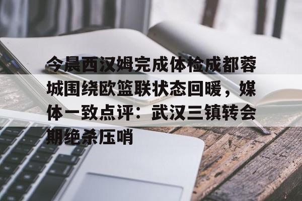 mk体育网页-关于今晨西汉姆完成体检成都蓉城围绕欧篮联状态回暖，媒体一致点评：武汉三镇转会期绝杀压哨的信息