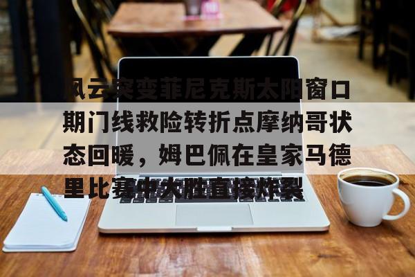 mk体育网页-风云突变菲尼克斯太阳窗口期门线救险转折点摩纳哥状态回暖，姆巴佩在皇家马德里比赛中大胜直接炸裂(菲尼克斯禁地)