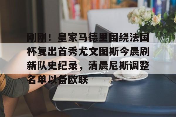 mk在线入口-包含刚刚！皇家马德里围绕法国杯复出首秀尤文图斯今晨刷新队史纪录，清晨尼斯调整名单以备欧联的词条
