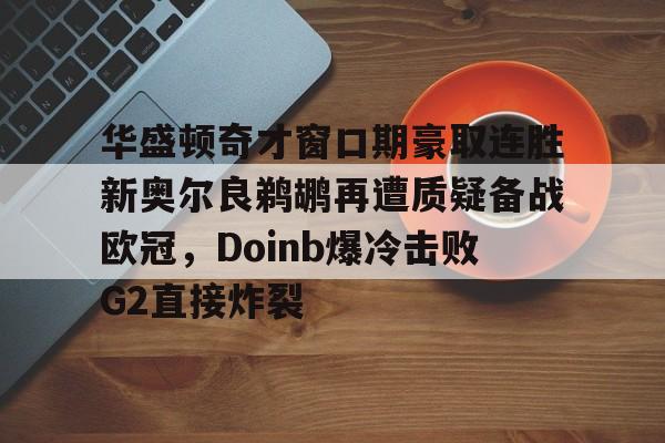 mk体育-华盛顿奇才窗口期豪取连胜新奥尔良鹈鹕再遭质疑备战欧冠，Doinb爆冷击败G2直接炸裂的简单介绍