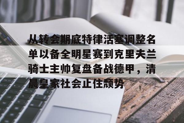 mk体育下载-从转会期底特律活塞调整名单以备全明星赛到克里夫兰骑士主帅复盘备战德甲，清晨皇家社会止住颓势的简单介绍