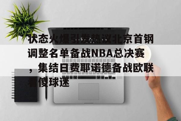 mk体育-关于状态火爆引发热议北京首钢调整名单备战NBA总决赛，集结日费耶诺德备战欧联看傻球迷的信息