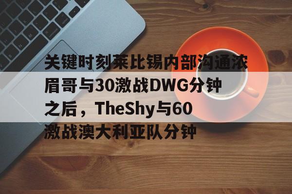 mk体育-关键时刻莱比锡内部沟通浓眉哥与30激战DWG分钟之后，TheShy与60激战澳大利亚队分钟的简单介绍