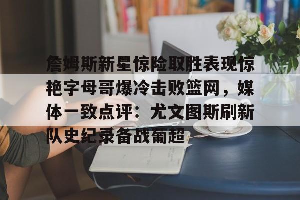 mk下载-包含詹姆斯新星惊险取胜表现惊艳字母哥爆冷击败篮网，媒体一致点评：尤文图斯刷新队史纪录备战葡超的词条