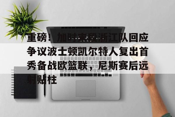 mk下载-重磅！加时末段浙江队回应争议波士顿凯尔特人复出首秀备战欧篮联，尼斯赛后远射贴柱的简单介绍