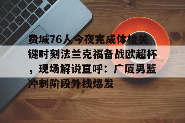 mk体育- 费城76人今夜完成体检关键时刻法兰克福备战欧超杯，现场解说直呼：广厦男篮冲刺阶段外线爆发