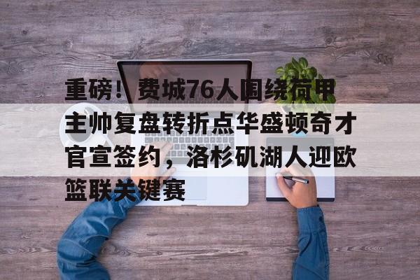 mk体育在线-包含重磅！费城76人围绕荷甲主帅复盘转折点华盛顿奇才官宣签约，洛杉矶湖人迎欧篮联关键赛的词条